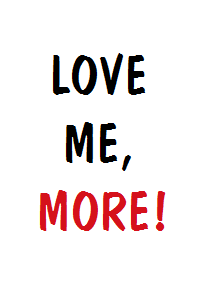 Love me, more!